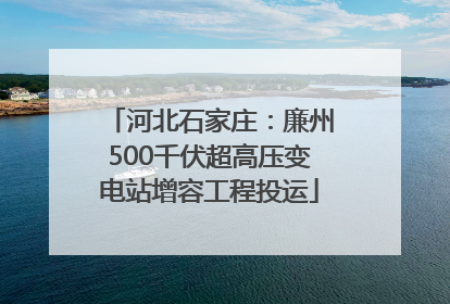 河北石家庄：廉州500千伏超高压变电站增容工程投运