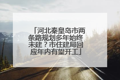 河北秦皇岛市两条路规划多年始终未建？市住建局回应年内有望开工