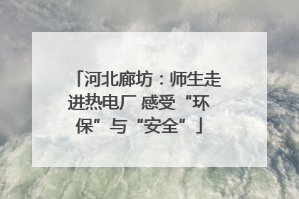 河北廊坊：师生走进热电厂 感受“环保”与“安全”