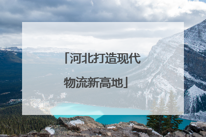 河北打造现代物流新高地