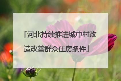 河北持续推进城中村改造改善群众住房条件