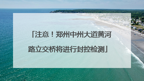 注意！郑州中州大道黄河路立交桥将进行封控检测