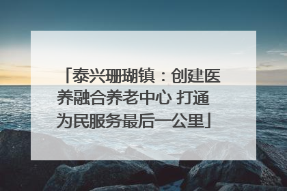 泰兴珊瑚镇：创建医养融合养老中心 打通为民服务最后一公里