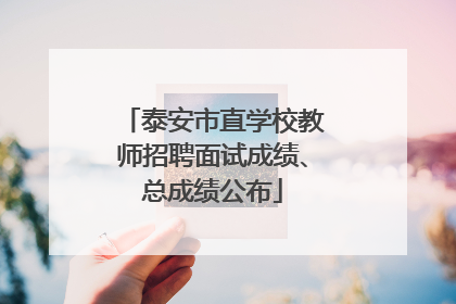 泰安市直学校教师招聘面试成绩、总成绩公布