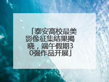 泰安高校最美影像征集结果揭晓，端午假期30强作品开展
