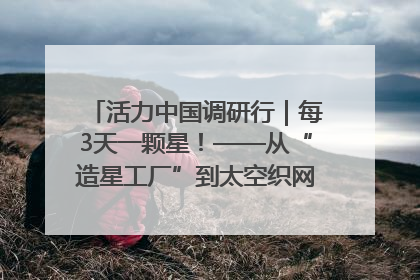 活力中国调研行｜每3天一颗星！——从“造星工厂”到太空织网的“银河速度”