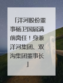 洋河股份董事杨卫国届满前离任！身兼洋河集团、双沟集团董事长