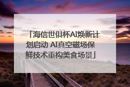 海信世俱杯AI焕新计划启动 AI真空磁场保鲜技术重构美食场景