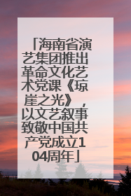 海南省演艺集团推出革命文化艺术党课《琼崖之光》，以文艺叙事致敬中国共产党成立104周年