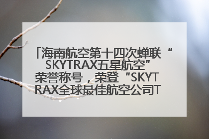 海南航空第十四次蝉联“SKYTRAX五星航空”荣誉称号，荣登“SKYTRAX全球最佳航空公司TOP10”榜单