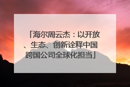 海尔周云杰：以开放、生态、创新诠释中国跨国公司全球化担当