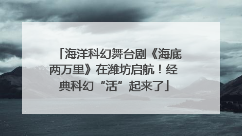 海洋科幻舞台剧《海底两万里》在潍坊启航！经典科幻“活”起来了