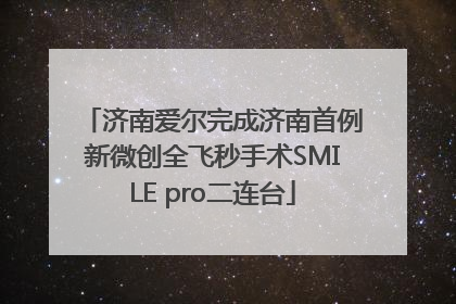 济南爱尔完成济南首例新微创全飞秒手术SMILE pro二连台