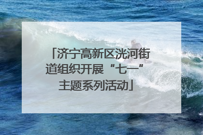 济宁高新区洸河街道组织开展“七一” 主题系列活动