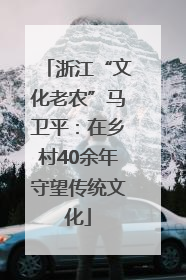 浙江“文化老农”马卫平：在乡村40余年守望传统文化