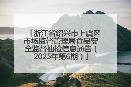 浙江省绍兴市上虞区市场监督管理局食品安全监督抽检信息通告（2025年第6期）