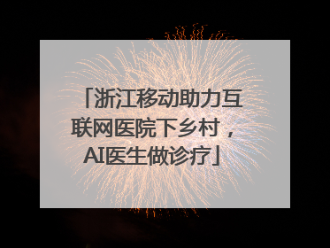 浙江移动助力互联网医院下乡村，AI医生做诊疗