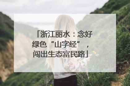 浙江丽水：念好绿色“山字经”，闯出生态富民路