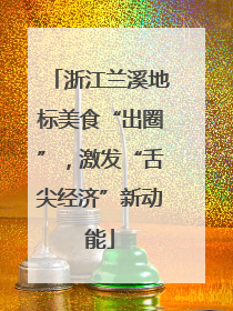 浙江兰溪地标美食“出圈”，激发“舌尖经济”新动能