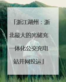 浙江湖州：浙北最大的光储充一体化公交充电站并网投运