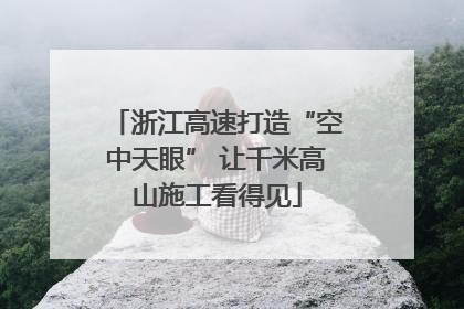 浙江高速打造“空中天眼” 让千米高山施工看得见