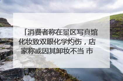消费者称在景区写真馆化妆致双眼化学灼伤，店家称或因其卸妆不当 市场监管部门介入