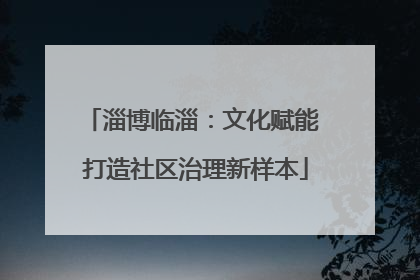 淄博临淄：文化赋能 打造社区治理新样本