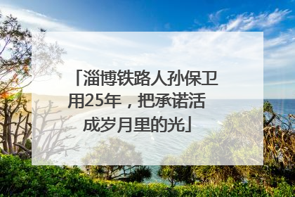 淄博铁路人孙保卫用25年，把承诺活成岁月里的光