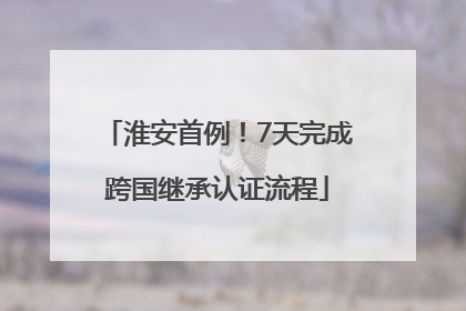 淮安首例！7天完成跨国继承认证流程