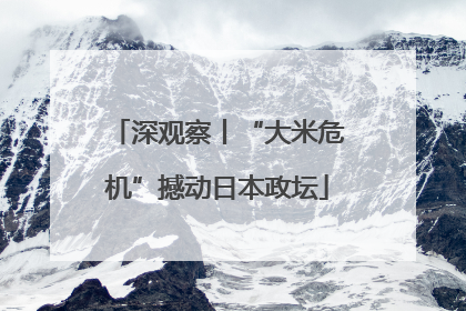深观察丨“大米危机”撼动日本政坛