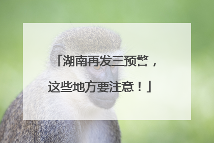 湖南再发三预警，这些地方要注意！