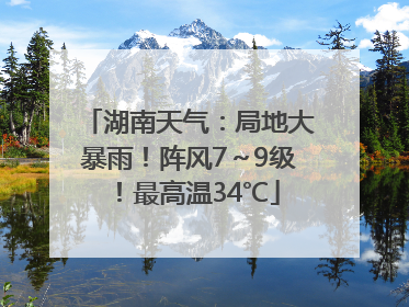 湖南天气：局地大暴雨！阵风7～9级！最高温34℃