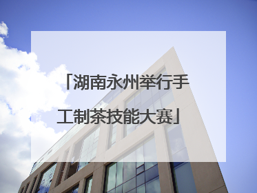 湖南永州举行手工制茶技能大赛
