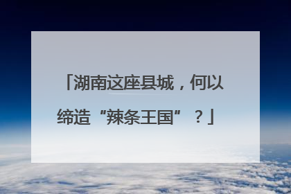湖南这座县城，何以缔造“辣条王国”？