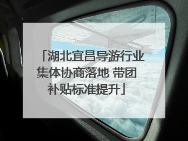 湖北宜昌导游行业集体协商落地 带团补贴标准提升