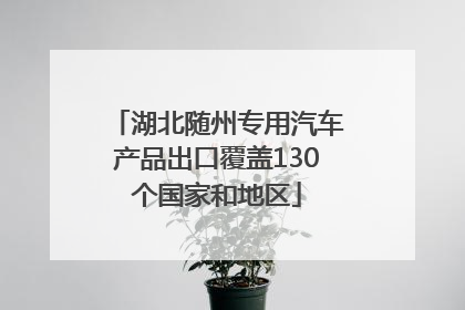 湖北随州专用汽车产品出口覆盖130个国家和地区