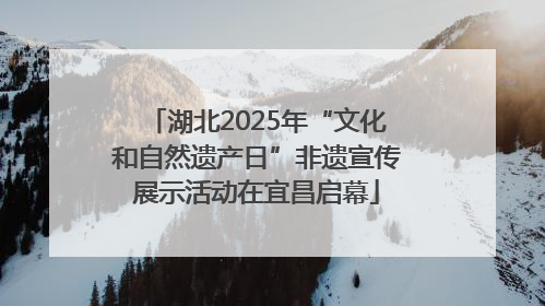 湖北2025年“文化和自然遗产日”非遗宣传展示活动在宜昌启幕