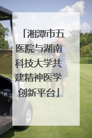 湘潭市五医院与湖南科技大学共建精神医学创新平台