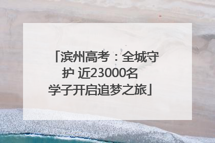 滨州高考：全城守护 近23000名学子开启追梦之旅