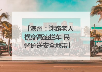 滨州：迷路老人横穿高速拦车 民警护送安全地带