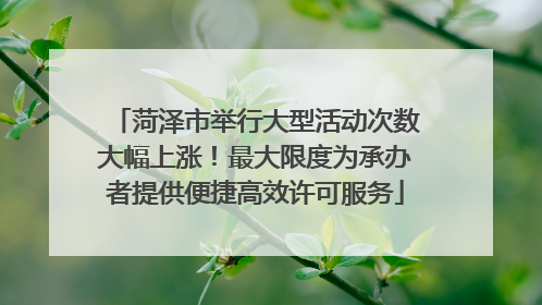 菏泽市举行大型活动次数大幅上涨！最大限度为承办者提供便捷高效许可服务