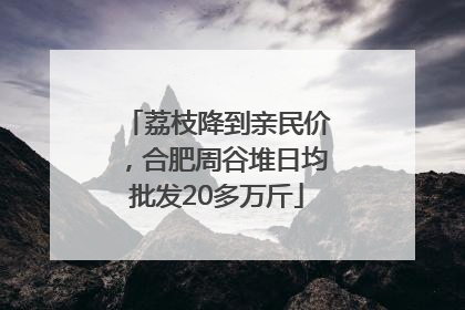 荔枝降到亲民价，合肥周谷堆日均批发20多万斤