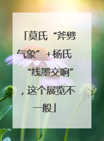 莫氏“斧劈气象”+杨氏“线墨交响”，这个展览不一般