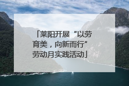 莱阳开展“以劳育美，向新而行”劳动月实践活动