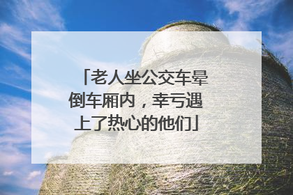 老人坐公交车晕倒车厢内，幸亏遇上了热心的他们