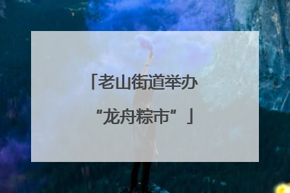 老山街道举办“龙舟粽市”