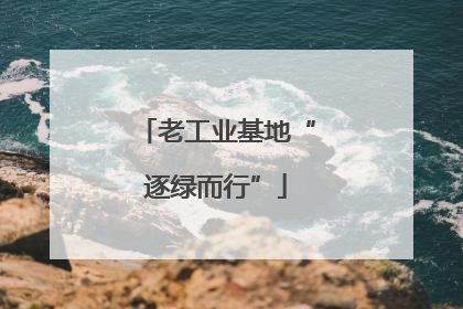 老工业基地“逐绿而行”