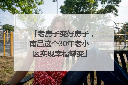 老房子变好房子，南昌这个30年老小区实现幸福蝶变