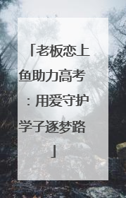 老板恋上鱼助力高考：用爱守护学子逐梦路
