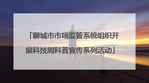 聊城市市场监管系统组织开展科技周科普宣传系列活动